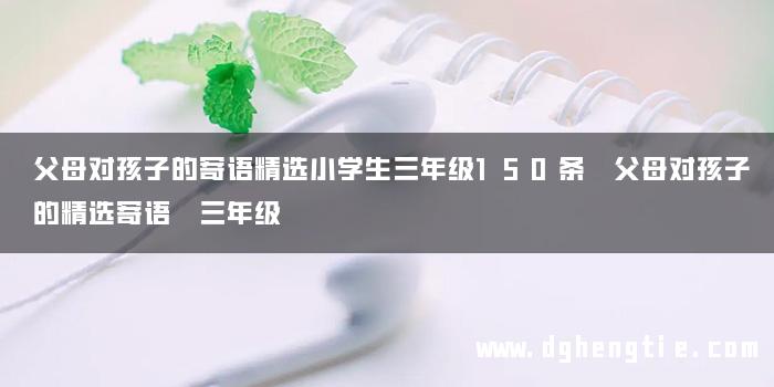 父母对孩子的寄语精选小学生三年级150条 父母对孩子的精选寄语 三年级